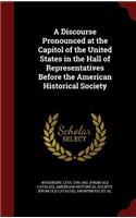 A Discourse Pronounced at the Capitol of the United States in the Hall of Representatives Before the American Historical Society