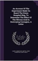 Account Of The Experiment Made On Board The Union Hospital Ship, To Determine The Effect Of The Nitrous Acid In Destroying Contagion, A Letter