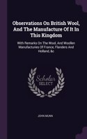 Observations On British Wool, And The Manufacture Of It In This Kingdom: With Remarks On The Wool, And Woollen Manufacturies Of France, Flanders And Holland, &c