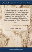 England's Gazetteer; Or, an Accurate Description of All the Cities, Towns, and Villages, in the Kingdom. and Their Distances from London, to Which Is Annexed, Antoninus's Itinerary, by Philip Luckombe. in Three Volumes of 3; Volume 2