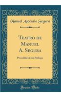 Teatro de Manuel A. Segura: Precedido de Un PrÃ³logo (Classic Reprint)