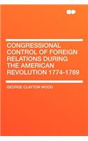 Congressional Control of Foreign Relations During the American Revolution 1774-1789