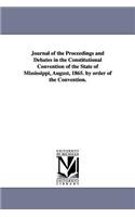 Journal of the Proceedings and Debates in the Constitutional Convention of the State of Mississippi, August, 1865. by Order of the Convention.