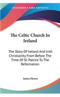 Celtic Church In Ireland: The Story Of Ireland And Irish Christianity From Before The Time Of St. Patrick To The Reformation