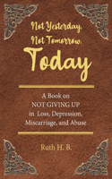 Not Yesterday, Not Tomorrow, Today: A Book on NOT GIVING UP in Loss, Depression, Miscarriage, and Abuse