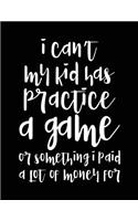 I Can't My Kid Has Practice A Game Or Something I Paid A Lot Of Money For: Sports Notebook Journal
