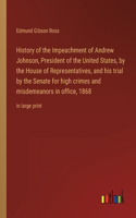 History of the Impeachment of Andrew Johnson, President of the United States, by the House of Representatives, and his trial by the Senate for high crimes and misdemeanors in office, 1868