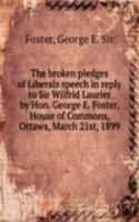 broken pledges of Liberals speech in reply to Sir Wilfrid Laurier by Hon. George E. Foster, House of Commons, Ottawa, March 21st, 1899