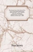 General Law of the State of New Jersey Concerning Corporations, Approved April 7, 1875, Together with Acts Amendatory, Supplementary, Or Relating Thereto, in Force July 1, 1889