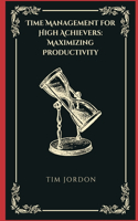 Time Management for High Achievers: Maximizing Productivity: Maximizing Productivity