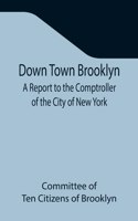 Down Town Brooklyn A Report to the Comptroller of the City of New York on Sites for Public Buildings and the Relocation of the Elevated Railroad Tracks now in Lower Fulton Street, Borough of Brooklyn