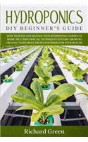 Hydroponics: DIY Beginner's Guide. How to Build and Manage your Hydroponic Garden at Home. Including Special Techniques to Start Growing Organic Vegetables, Frui