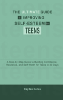 The Ultimate Guide to Improving Self-Esteem for Teens: A Step-by-Step Guide to Building Confidence, Resilience, and Self-Worth for Teens in 30 Days