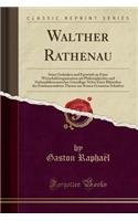 Walther Rathenau: Seine Gedanken Und Entwï¿½rfe Zu Einer Wirtschaftsorganisation Auf Philosophischer Und Nationalï¿½konomischer Grundlage Nebst Einer Blï¿½tenlese Der Fundamentalsten Thesen Aus Seinen Gesamten Schriften (Classic Reprint)