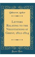 Letters Relating to the Negotiations at Ghent, 1812-1814 (Classic Reprint)