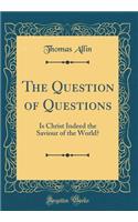 The Question of Questions: Is Christ Indeed the Saviour of the World? (Classic Reprint)
