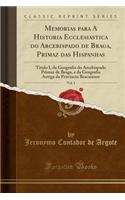 Memorias Para a Historia Ecclesiastica Do Arcebispado de Braga, Primaz Das Hispanhas, Vol. 1: Titulo I, Da Geografia Do Arcebispado Primaz de Braga, E Da Geografia Antiga Da Provincia Bracarense (Classic Reprint): Titulo I, Da Geografia Do Arcebispado Primaz de Braga, E Da Geografia Antiga Da Provincia Bracarense (Classic Reprint)