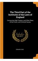 Third Part of the Institutes of the Laws of England: Concerning High Treason, and Other Pleas of the Crown, and Criminal Causes