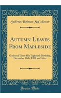 Autumn Leaves from Mapleside: Gathered Upon His Eightieth Birthday, December 18th, 1909 and After (Classic Reprint)