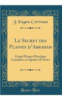 Le Secret Des Plaines d'Abraham: Grand Drame HÃ©roÃ¯que Canadien En Quatre (4) Actes (Classic Reprint): Grand Drame HÃ©roÃ¯que Canadien En Quatre (4) Actes (Classic Reprint)