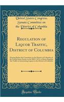 Regulation of Liquor Traffic, District of Columbia: Hearing Before the Committee on the District of Columbia of the United States Senate on the Bill S. 5473, to Better Regulate the Traffic in Intoxicating Liquors in the District of Columbia