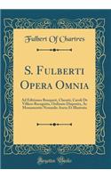 S. Fulberti Opera Omnia: Ad Editiones Bouqueti, Chesnii, Caroli De Villiers Recognita, Ordinate Disposita, Ac Monumentis Nonnulis Aucta Et Illustrata (Classic Reprint)