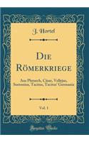 Die RÃ¶merkriege, Vol. 1: Aus Plutarch, CÃ¤sar, Vellejus, Suetonius, Tacitus, Tacitus' Germania (Classic Reprint): Aus Plutarch, CÃ¤sar, Vellejus, Suetonius, Tacitus, Tacitus' Germania (Classic Reprint)