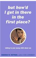 But How'd I Get In There In The First Place?: Talking To Your Young Child About Sex(English)