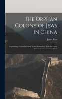 Orphan Colony of Jews in China: Containing a Letter Received From Themselves, With the Latest Information Concerning Them