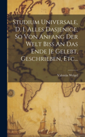 Studium Universale, D. I. Alles Dasjenige, So Von Anfang Der Welt Biss An Das Ende Je Gelebt, Geschrieben, Etc...