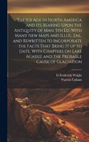 ice age in North America and its Bearing Upon the Antiquity of man. 5th ed. With Many new Maps and Illus., enl. and Rewritten to Incorporate the Facts That Bring it up to Date, With Chapters on Lake Agassiz and the Probable Cause of Glaciation