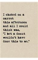 I Choked On A Carrot This Afternoon And All I Could Think Was, I Bet A Donut Wouldn't Have Done This To Me.: A Cute + Funny Notebook Funny Dieting Gifts Cool Gag Gifts For Women Who Hilariously Suck At Eating Healthy
