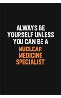 Always Be Yourself Unless You Can Be A Nuclear medicine specialist