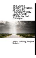 The Divine Theory; A System of Divinity, Founded Wholly Upon Christ; Which, by One Principle,