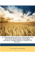 La Philosophie Divine, Appliquee Aux Lumieres Naturelle, Magique, Astrale, Surnaturelle, Celeste Et Divine ...