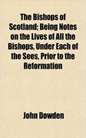 The Bishops of Scotland; Being Notes on the Lives of All the Bishops, Under Each of the Sees, Prior to the Reformation