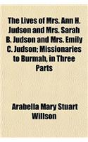 The Lives of Mrs. Ann H. Judson and Mrs. Sarah B. Judson and Mrs. Emily C. Judson; Missionaries to Burmah, in Three Parts
