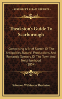 Theakston's Guide To Scarborough: Comprising A Brief Sketch Of The Antiquities, Natural Productions, And Romantic Scenery, Of The Town And Neighborhood (1854)