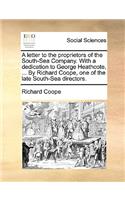 A Letter to the Proprietors of the South-Sea Company. with a Dedication to George Heathcote, ... by Richard Coope, One of the Late South-Sea Directors.