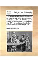 The law not destroyed but established by the Gospel A sermon preach'd at the Cathedral Church of St Paul, April the 7th, 1701 Being the fourth for the year 1701 of the lecture founded by the Honourable Robert Boyle Esq