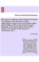 Minutes of evidence taken before the Select Committee of the House of Lords, appointed to enquire into the present state of the Affairs of the East India Company, (Minutes of Evidence taken before the Select Committee of the House of Commons, etc.): (English)