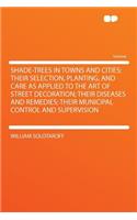 Shade-Trees in Towns and Cities; Their Selection, Planting, and Care as Applied to the Art of Street Decoration; Their Diseases and Remedies; Their Municipal Control and Supervision