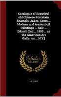 Catalogue of Beautiful old Chinese Porcelain Enamels, Jades, Gems ... Modern and Ancient oil Paintings ... Sale ... [March 2nd ... 1905 ... at the American Art Galleries ... N.Y.]