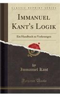 Immanuel Kant's Logik: Ein Handbuch Zu Vorlesungen (Classic Reprint): Ein Handbuch Zu Vorlesungen (Classic Reprint)