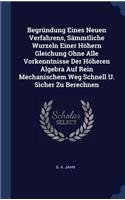 Begründung Eines Neuen Verfahrens, Sämmtliche Wurzeln Einer Höhern Gleichung Ohne Alle Vorkenntnisse Der Höheren Algebra Auf Rein Mechanischem Weg Schnell U. Sicher Zu Berechnen