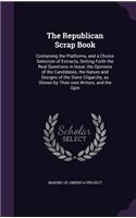 Republican Scrap Book: Containing the Platforms, and a Choice Selection of Extracts, Setting Forth the Real Questions in Issue, the Opinions of the Candidates, the Nature 