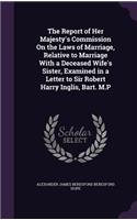 Report of Her Majesty's Commission On the Laws of Marriage, Relative to Marriage With a Deceased Wife's Sister, Examined in a Letter to Sir Robert Harry Inglis, Bart. M.P