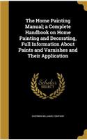 The Home Painting Manual; a Complete Handbook on Home Painting and Decorating, Full Information About Paints and Varnishes and Their Application