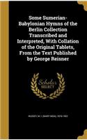 Some Sumerian-Babylonian Hymns of the Berlin Collection Transcribed and Interpreted, With Collation of the Original Tablets, From the Text Published by George Reisner