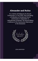 Alexander and Rufus: Or, a Series of Dialogues On Church Communion, in Two Parts. the First Being a Vindication of Scriptural Church Communion in Opposition to Latitudin
